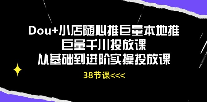 Dou+小店随心推巨量本地推巨量千川投放课，从基础到进阶实操投放课（38节）-唐人网创